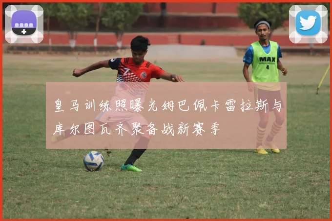 皇马训练照曝光姆巴佩卡雷拉斯与库尔图瓦齐聚备战新赛季
