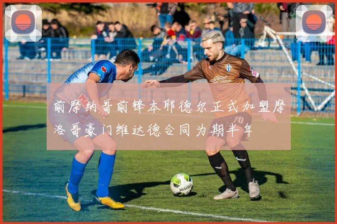 前摩纳哥前锋本耶德尔正式加盟摩洛哥豪门维达德合同为期半年