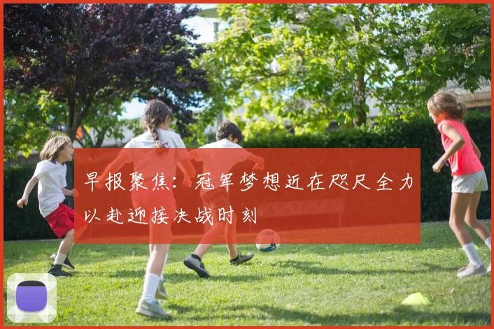 早报聚焦：冠军梦想近在咫尺全力以赴迎接决战时刻