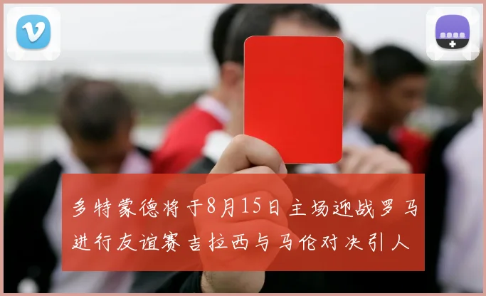 多特蒙德将于8月15日主场迎战罗马进行友谊赛吉拉西与马伦对决引人期待