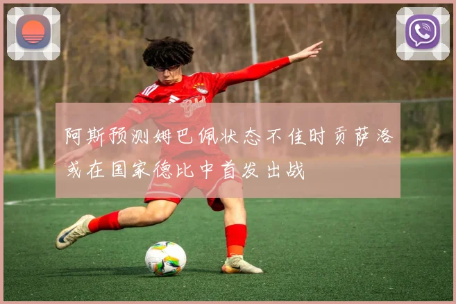 阿斯预测姆巴佩状态不佳时贡萨洛或在国家德比中首发出战