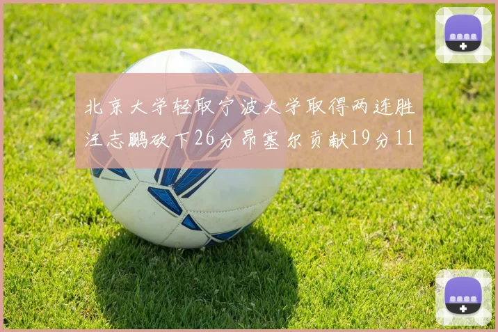 北京大学轻取宁波大学取得两连胜汪志鹏砍下26分昂塞尔贡献19分11篮板5助攻