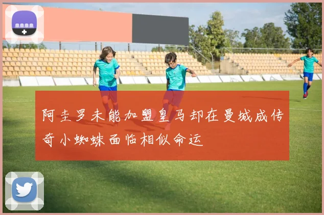 阿圭罗未能加盟皇马却在曼城成传奇小蜘蛛面临相似命运