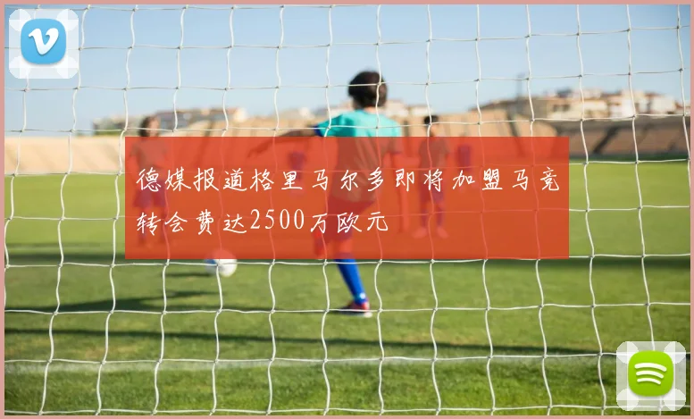 德媒报道格里马尔多即将加盟马竞转会费达2500万欧元
