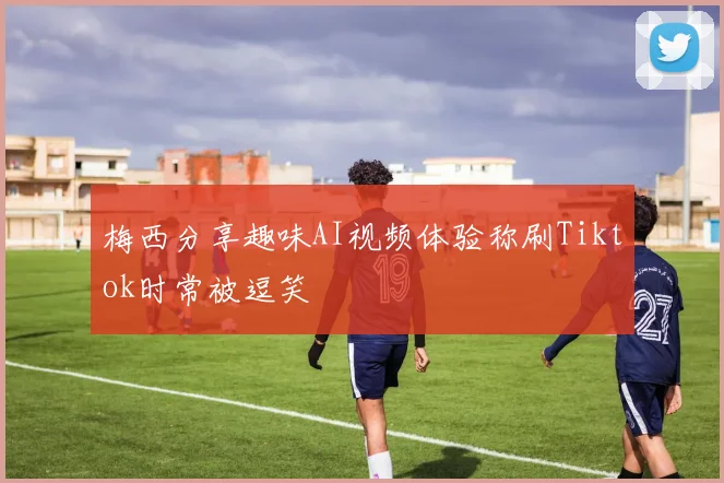 梅西分享趣味AI视频体验称刷Tiktok时常被逗笑