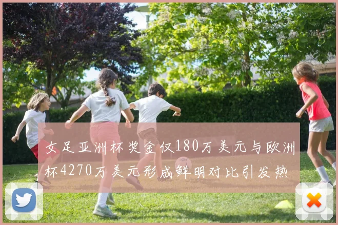 女足亚洲杯奖金仅180万美元与欧洲杯4270万美元形成鲜明对比引发热议