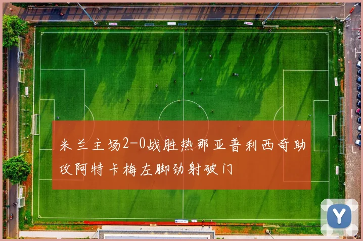 米兰主场2-0战胜热那亚普利西奇助攻阿特卡梅左脚劲射破门