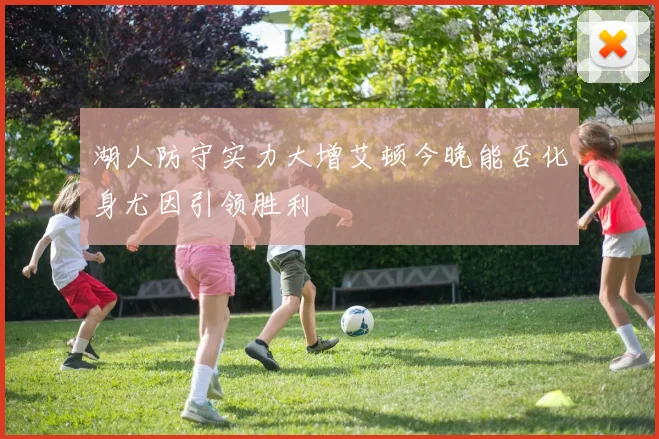 湖人防守实力大增艾顿今晚能否化身尤因引领胜利