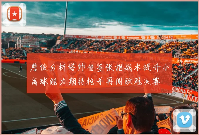 詹俊分析塔帅借鉴张指战术提升小高球能力期待枪手再闯欧冠决赛