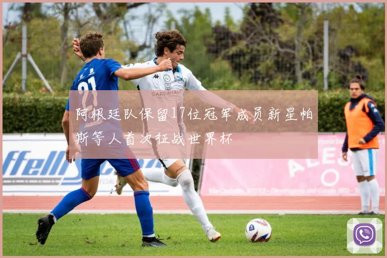 阿根廷队保留17位冠军成员新星帕斯等人首次征战世界杯