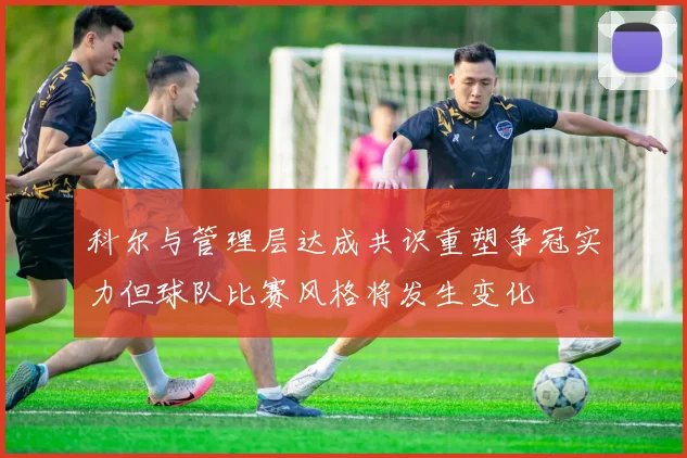 科尔与管理层达成共识重塑争冠实力但球队比赛风格将发生变化