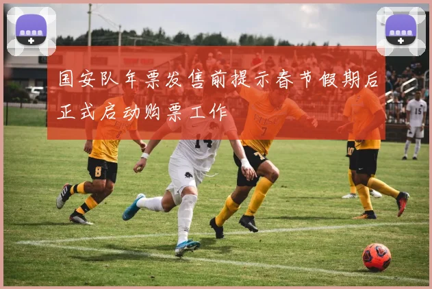 国安队年票发售前提示春节假期后正式启动购票工作