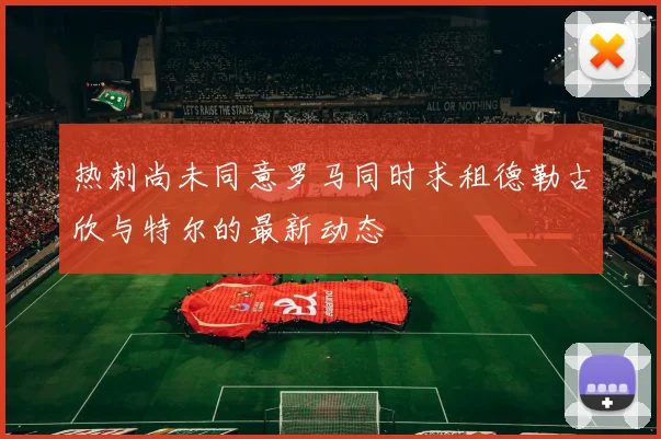热刺尚未同意罗马同时求租德勒古欣与特尔的最新动态
