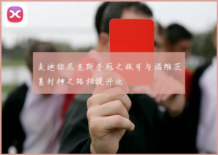 麦迪称尼克斯夺冠之旅可与诺维茨基封神之路相提并论
