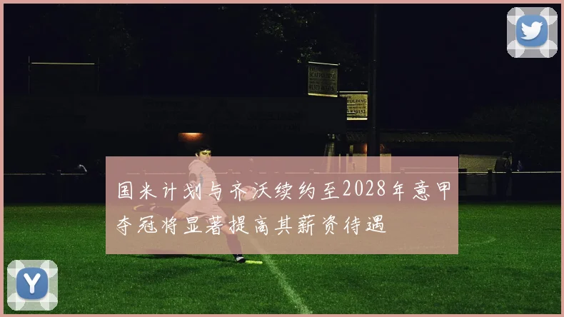 国米计划与齐沃续约至2028年意甲夺冠将显著提高其薪资待遇