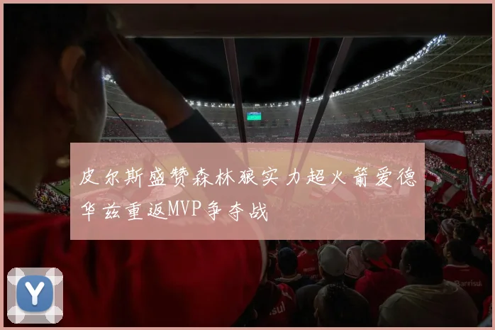 皮尔斯盛赞森林狼实力超火箭爱德华兹重返MVP争夺战