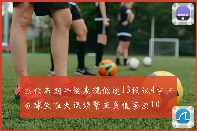 杰伦布朗半场表现低迷13投仅4中三分球失准失误频繁正负值惨淡10