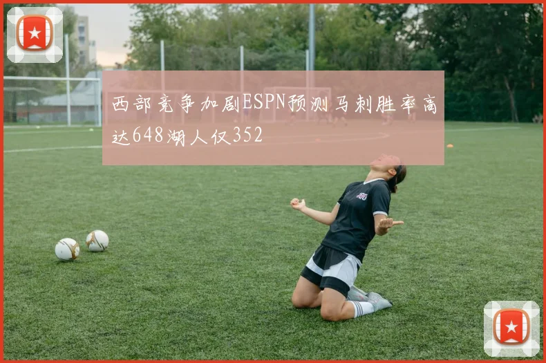 西部竞争加剧ESPN预测马刺胜率高达648湖人仅352