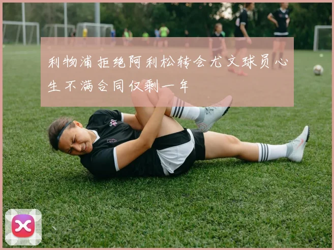 利物浦拒绝阿利松转会尤文球员心生不满合同仅剩一年