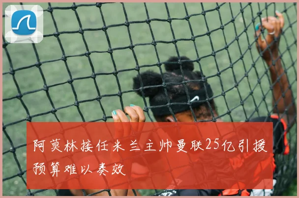 阿莫林接任米兰主帅曼联25亿引援预算难以奏效