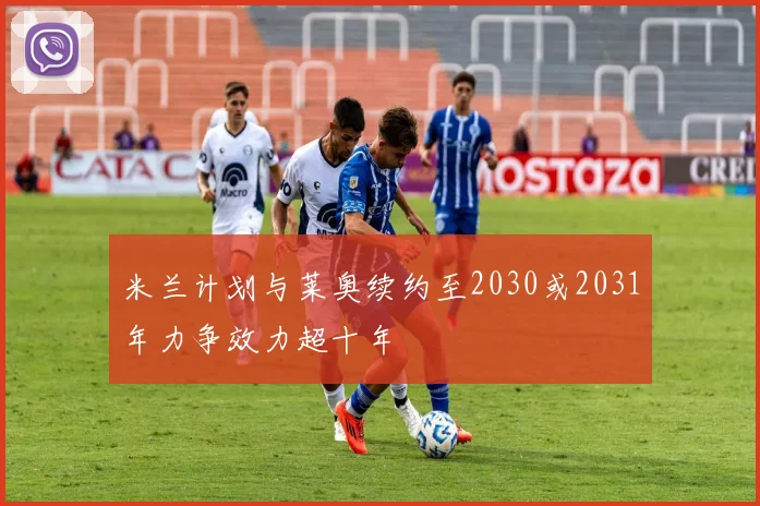 米兰计划与莱奥续约至2030或2031年力争效力超十年