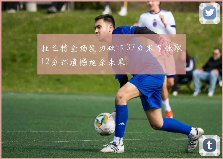 杜兰特全场发力砍下37分末节独取12分却遗憾绝杀未果