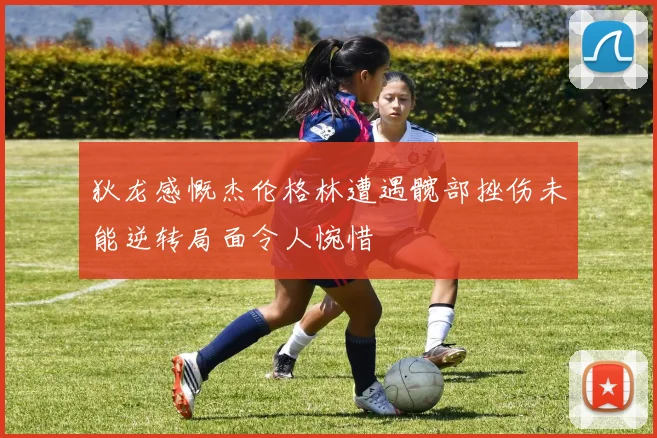 狄龙感慨杰伦格林遭遇髋部挫伤未能逆转局面令人惋惜