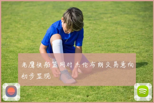 老鹰快船篮网对杰伦布朗交易意向初步显现
