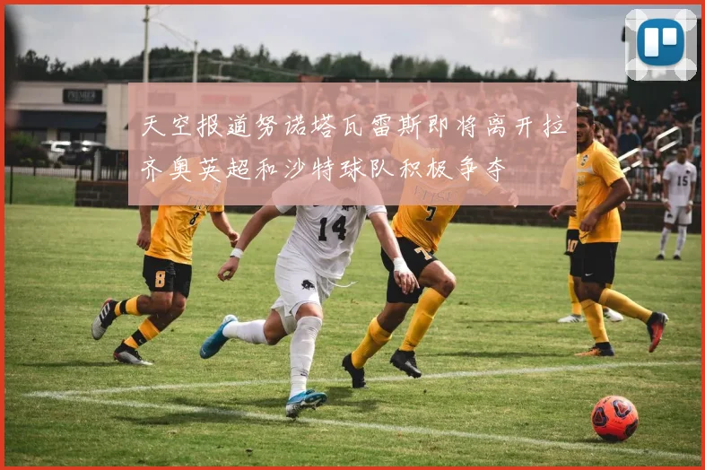 天空报道努诺塔瓦雷斯即将离开拉齐奥英超和沙特球队积极争夺